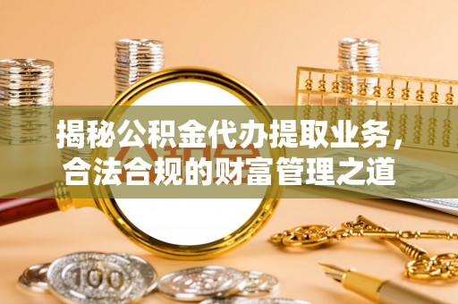 宏伟揭秘公积金代办提取业务，合法合规的财富管理之道