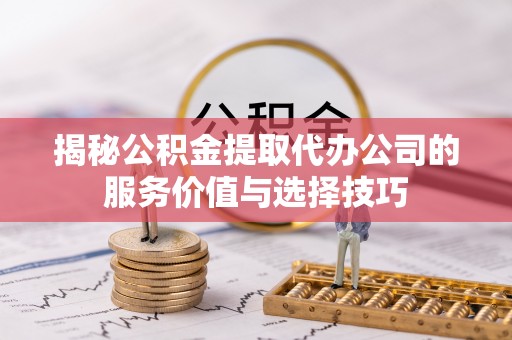 宏伟揭秘公积金提取代办公司的服务价值与选择技巧