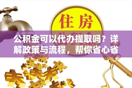 宏伟公积金可以代办提取吗？详解政策与流程，帮你省心省力