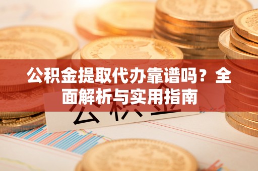 宏伟公积金提取代办靠谱吗？全面解析与实用指南