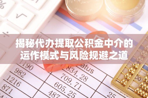宏伟揭秘代办提取公积金中介的运作模式与风险规避之道