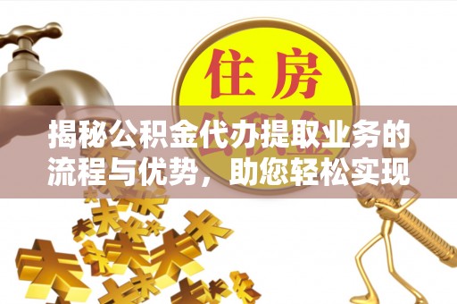 宏伟揭秘公积金代办提取业务的流程与优势，助您轻松实现资金利用最大化