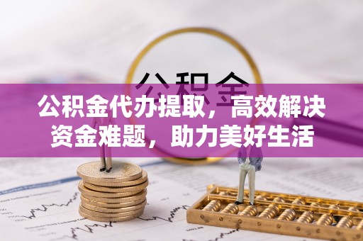 宏伟公积金代办提取，高效解决资金难题，助力美好生活