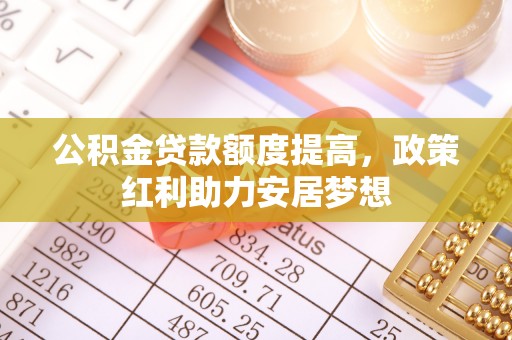 宏伟公积金贷款额度提高，政策红利助力安居梦想