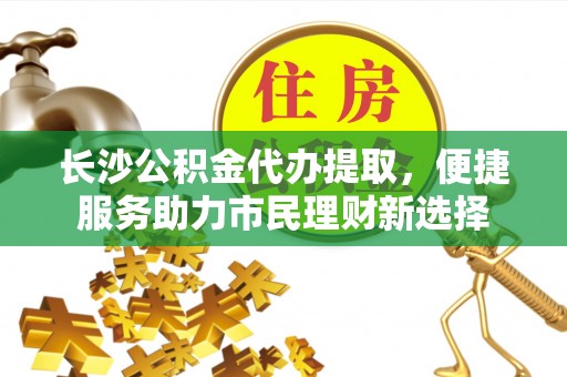 宏伟长沙公积金代办提取，便捷服务助力市民理财新选择
