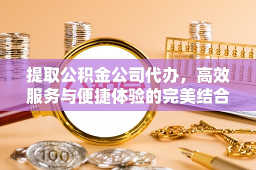 宏伟提取公积金公司代办，高效服务与便捷体验的完美结合