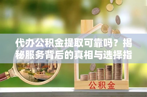 宏伟代办公积金提取可靠吗？揭秘服务背后的真相与选择指南