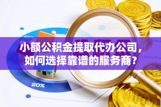 宏伟小额公积金提取代办公司，如何选择靠谱的服务商？