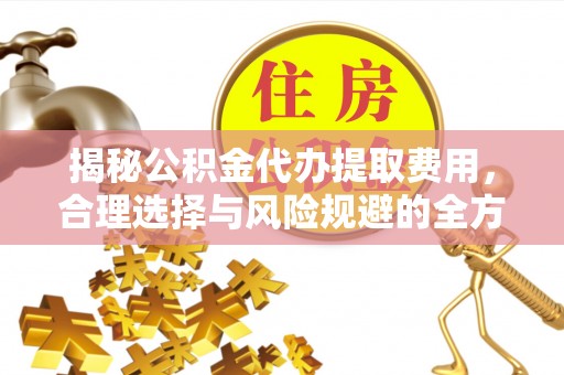宏伟揭秘公积金代办提取费用，合理选择与风险规避的全方位解析