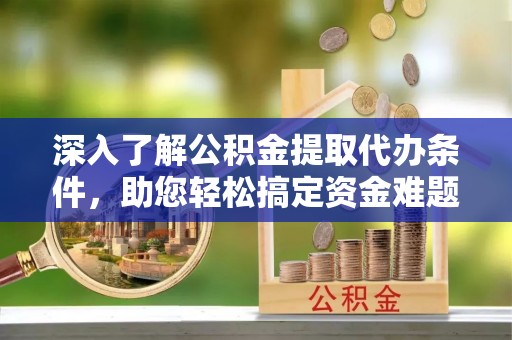 宏伟深入了解公积金提取代办条件，助您轻松搞定资金难题
