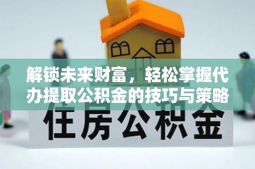 宏伟解锁未来财富，轻松掌握代办提取公积金的技巧与策略