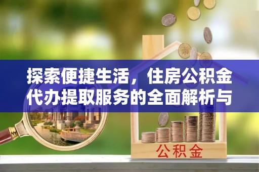 宏伟探索便捷生活，住房公积金代办提取服务的全面解析与优势