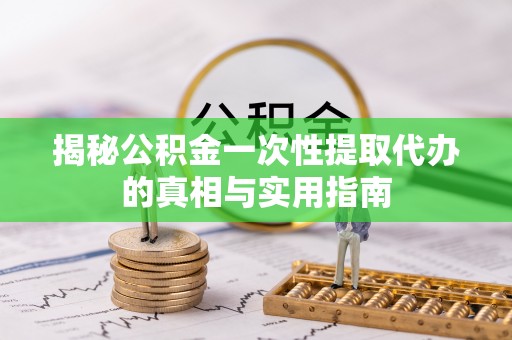宏伟揭秘公积金一次性提取代办的真相与实用指南