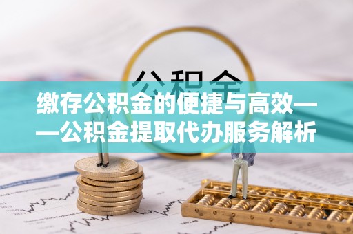 宏伟缴存公积金的便捷与高效——公积金提取代办服务解析