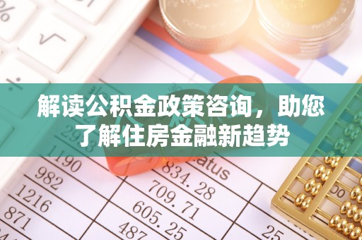 宏伟解读公积金政策咨询，助您了解住房金融新趋势