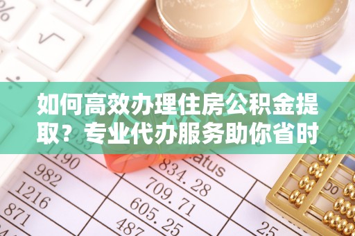 宏伟如何高效办理住房公积金提取？专业代办服务助你省时省力