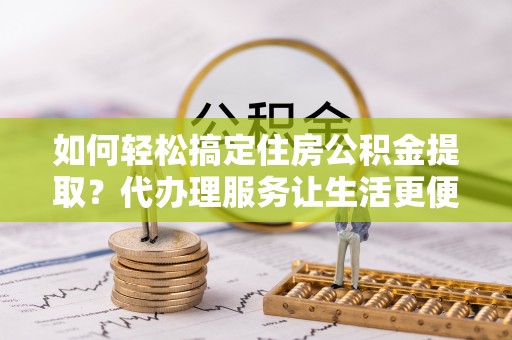 宏伟如何轻松搞定住房公积金提取？代办理服务让生活更便捷！