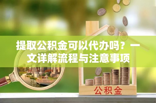 宏伟提取公积金可以代办吗？一文详解流程与注意事项