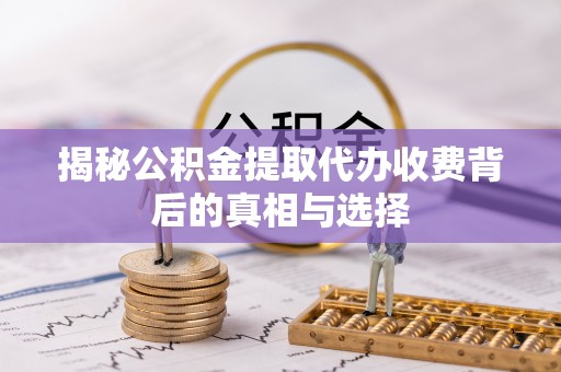 宏伟揭秘公积金提取代办收费背后的真相与选择