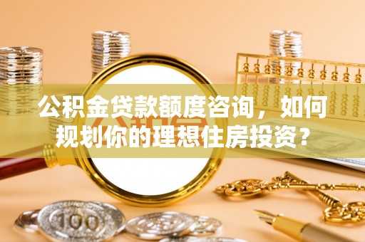 宏伟公积金贷款额度咨询，如何规划你的理想住房投资？