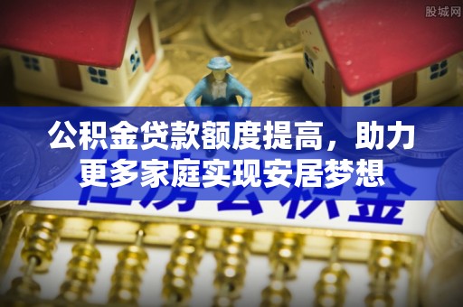 宏伟公积金贷款额度提高，助力更多家庭实现安居梦想
