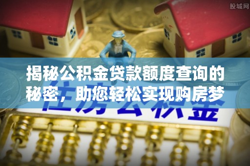 宏伟揭秘公积金贷款额度查询的秘密，助您轻松实现购房梦想