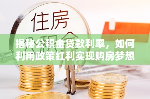 宏伟揭秘公积金贷款利率，如何利用政策红利实现购房梦想？