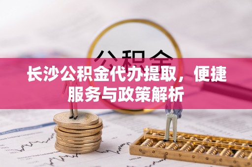 宏伟长沙公积金代办提取，便捷服务与政策解析