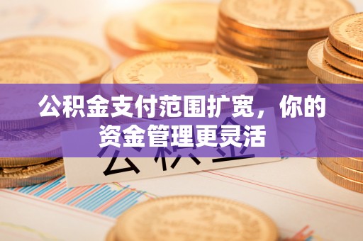 宏伟公积金支付范围扩宽，你的资金管理更灵活