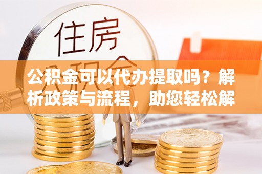 宏伟公积金可以代办提取吗？解析政策与流程，助您轻松解决疑问