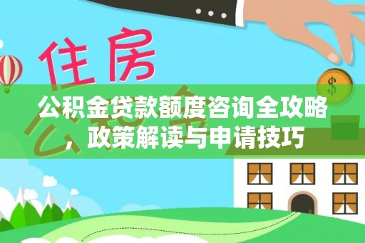 宏伟公积金贷款额度咨询全攻略，政策解读与申请技巧