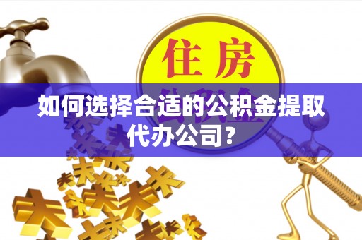 宏伟如何选择合适的公积金提取代办公司？
