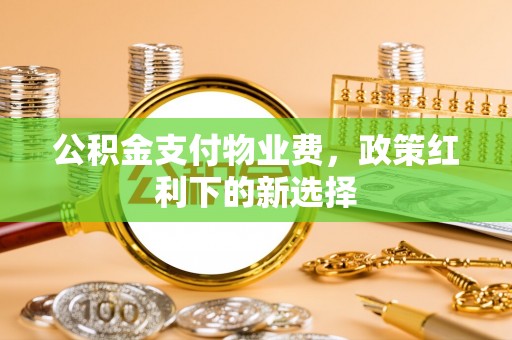 宏伟公积金支付物业费，政策红利下的新选择