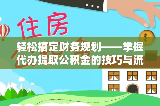 宏伟轻松搞定财务规划——掌握代办提取公积金的技巧与流程