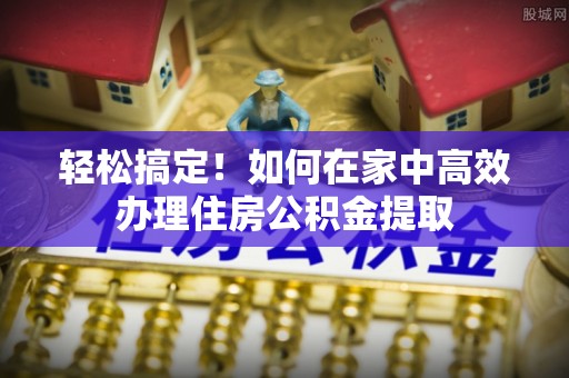 宏伟轻松搞定！如何在家中高效办理住房公积金提取