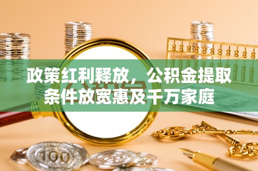 宏伟政策红利释放，公积金提取条件放宽惠及千万家庭