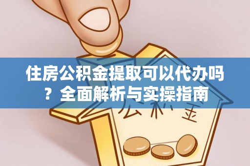 宏伟住房公积金提取可以代办吗？全面解析与实操指南