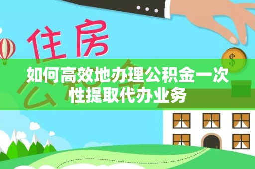 宏伟如何高效地办理公积金一次性提取代办业务