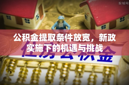 宏伟公积金提取条件放宽，新政实施下的机遇与挑战