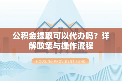 宏伟公积金提取可以代办吗？详解政策与操作流程