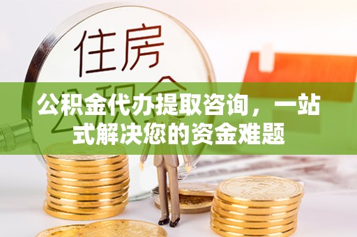 宏伟公积金代办提取咨询，一站式解决您的资金难题