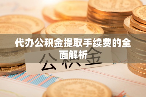 宏伟代办公积金提取手续费的全面解析