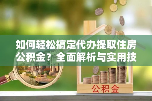 宏伟如何轻松搞定代办提取住房公积金？全面解析与实用技巧