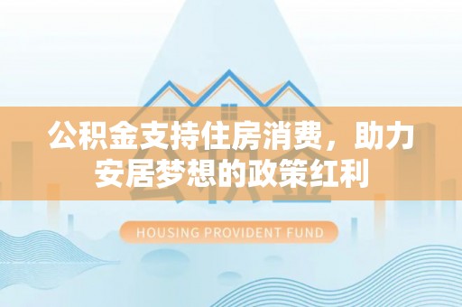 宏伟公积金支持住房消费，助力安居梦想的政策红利