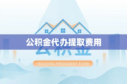 宏伟公积金代办提取费用