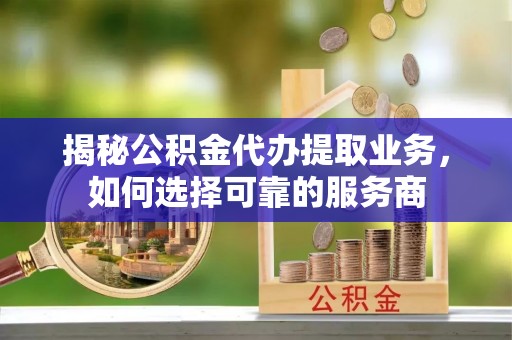 宏伟揭秘公积金代办提取业务，如何选择可靠的服务商
