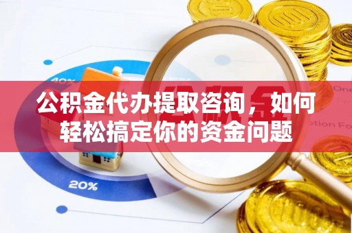 宏伟公积金代办提取咨询，如何轻松搞定你的资金问题