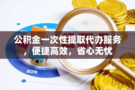 宏伟公积金一次性提取代办服务，便捷高效，省心无忧