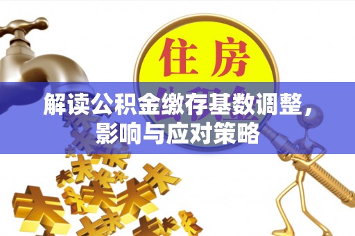 宏伟解读公积金缴存基数调整，影响与应对策略