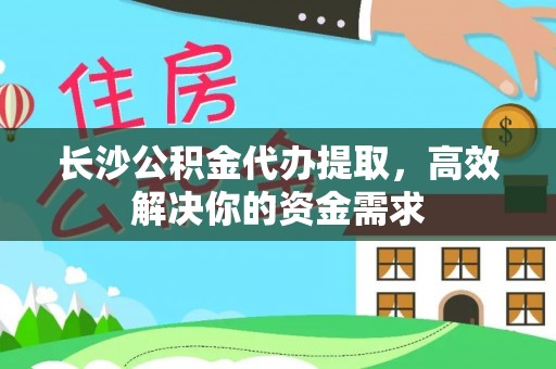 宏伟长沙公积金代办提取，高效解决你的资金需求
